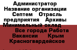 Администратор › Название организации ­ Септем › Отрасль предприятия ­ Архивы › Минимальный оклад ­ 25 000 - Все города Работа » Вакансии   . Крым,Красногвардейское